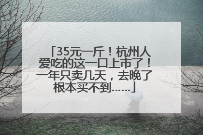 35元一斤！杭州人爱吃的这一口上市了！一年只卖几天，去晚了根本买不到……